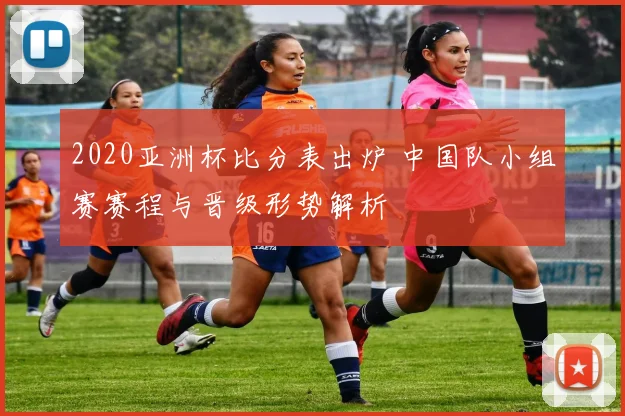 2020亚洲杯比分表出炉 中国队小组赛赛程与晋级形势解析