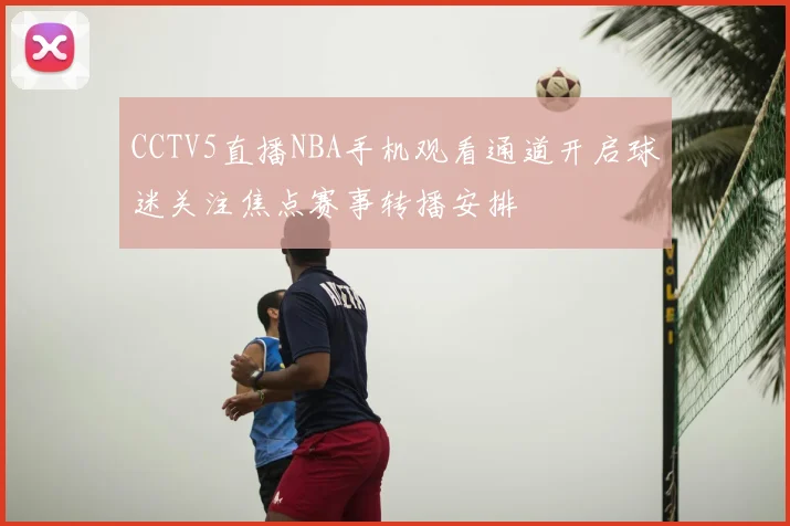CCTV5直播NBA手机观看通道开启球迷关注焦点赛事转播安排