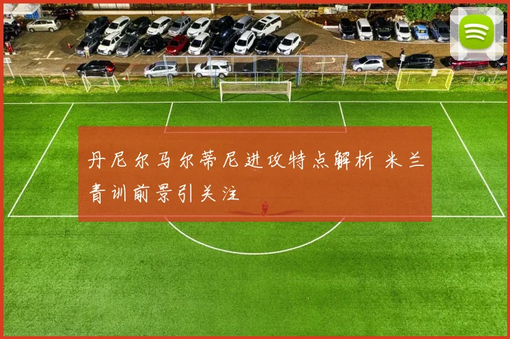 丹尼尔马尔蒂尼进攻特点解析 米兰青训前景引关注