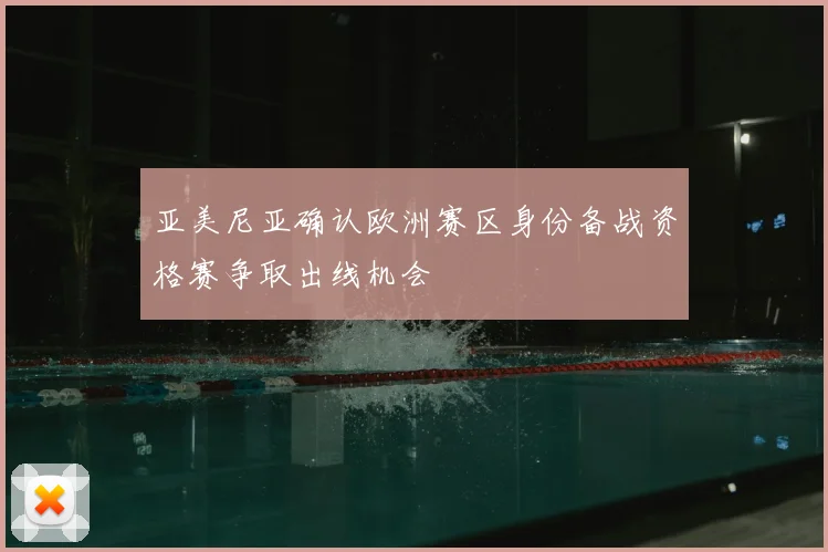 亚美尼亚确认欧洲赛区身份备战资格赛争取出线机会