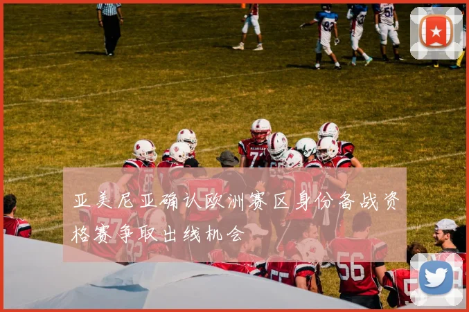 亚美尼亚确认欧洲赛区身份备战资格赛争取出线机会