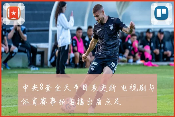 中央8套全天节目表更新 电视剧与体育赛事轮番播出看点足