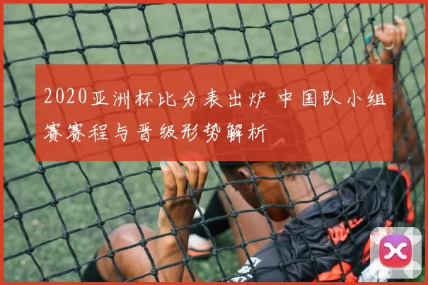2020亚洲杯比分表出炉 中国队小组赛赛程与晋级形势解析