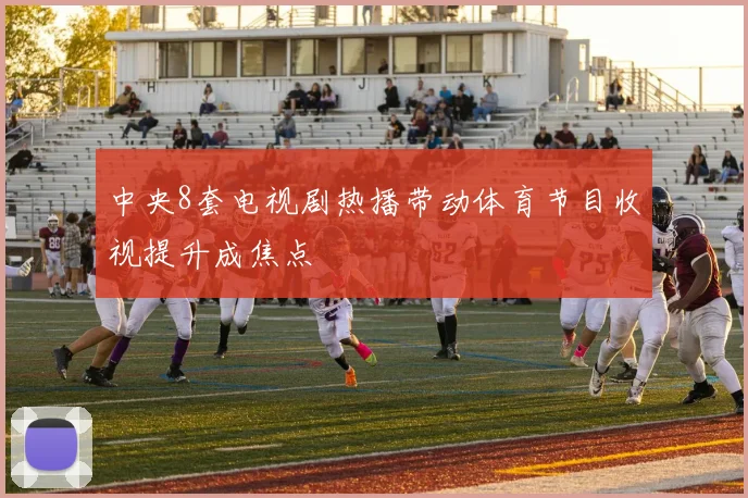 中央8套电视剧热播带动体育节目收视提升成焦点
