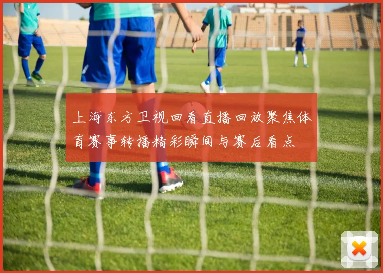 上海东方卫视回看直播回放聚焦体育赛事转播精彩瞬间与赛后看点