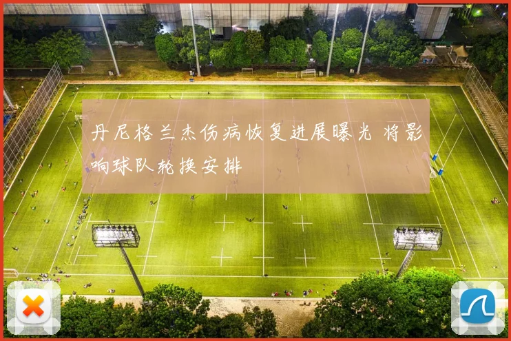 丹尼格兰杰伤病恢复进展曝光 将影响球队轮换安排