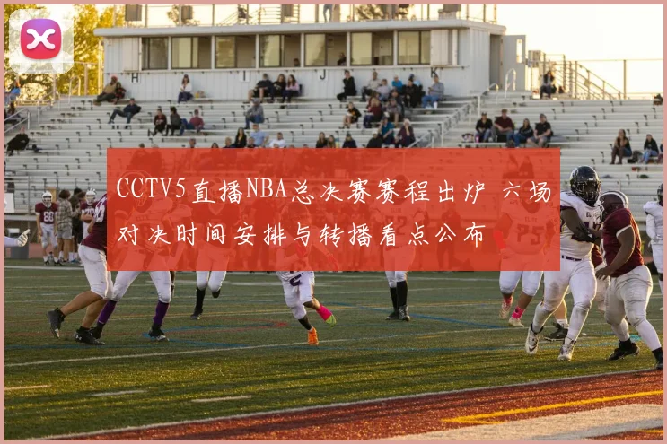 CCTV5直播NBA总决赛赛程出炉 六场对决时间安排与转播看点公布
