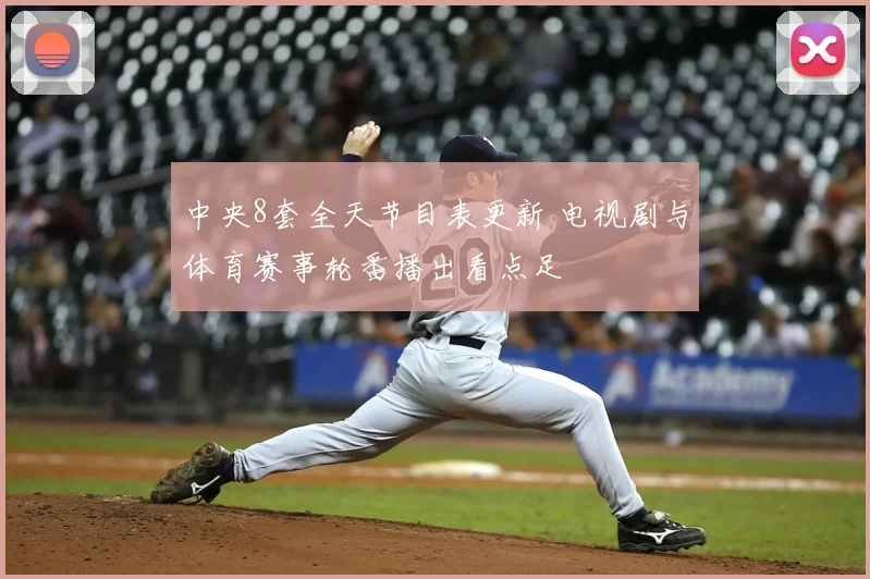 中央8套全天节目表更新 电视剧与体育赛事轮番播出看点足