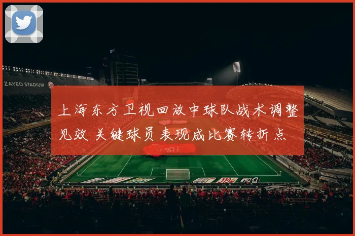 上海东方卫视回放中球队战术调整见效 关键球员表现成比赛转折点