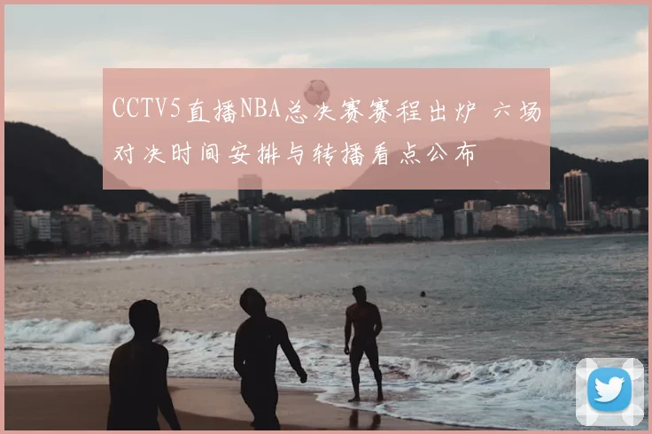 CCTV5直播NBA总决赛赛程出炉 六场对决时间安排与转播看点公布