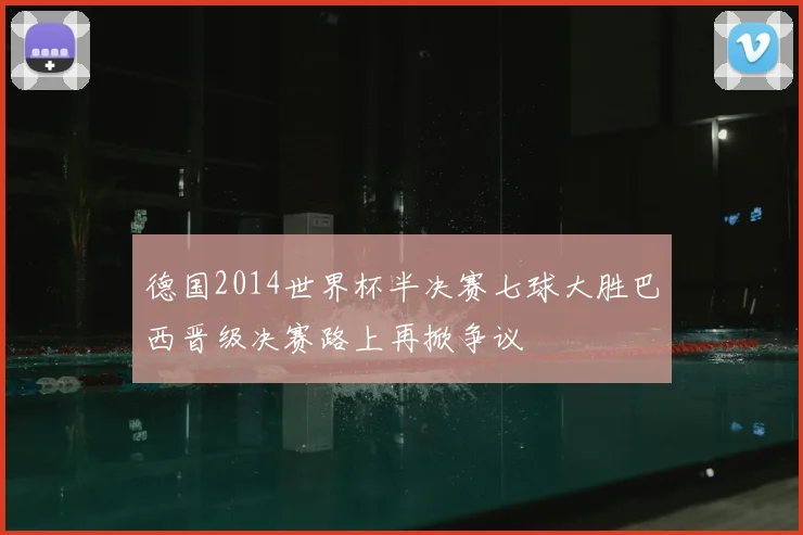 德国2014世界杯半决赛七球大胜巴西晋级决赛路上再掀争议